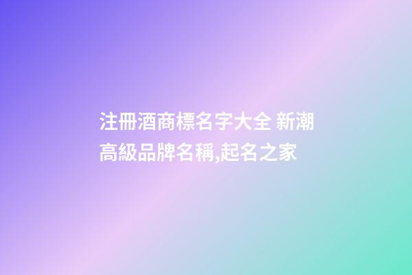 注冊酒商標名字大全 新潮高級品牌名稱,起名之家-第1張-商標起名-玄機派